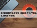 阿里清远网站制作奶茶视频（做奶茶视频,学做奶茶,做奶茶的视频）