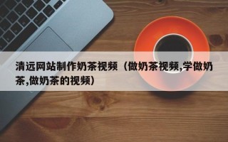 阿里清远网站制作奶茶视频（做奶茶视频,学做奶茶,做奶茶的视频）