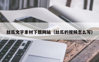 阿里丝瓜文字素材下载网站（丝瓜的视频怎么写）