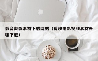阿里影音剪影素材下载网站（剪映电影视频素材去哪下载）