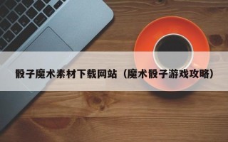 阿里骰子魔术素材下载网站（魔术骰子游戏攻略）
