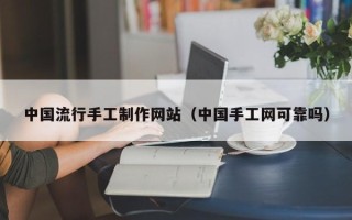 阿里中国流行手工制作网站（中国手工网可靠吗）